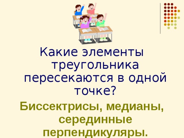 Какие элементы треугольника пересекаются в одной точке? Биссектрисы, медианы, серединные перпендикуляры. 