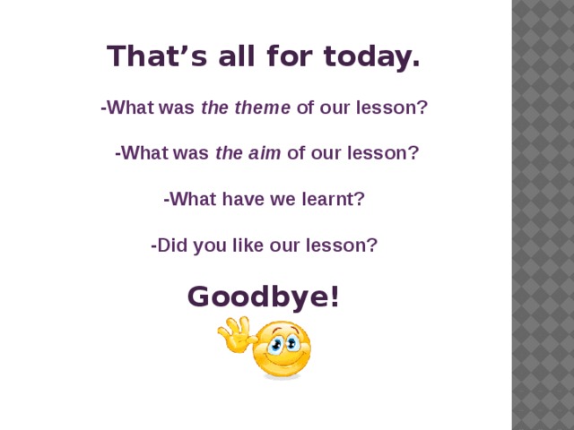 That’s all for today.  -What was the theme of our lesson?   -What was the aim of our lesson?  -What have we learnt?  -Did you like our lesson?  Goodbye!      