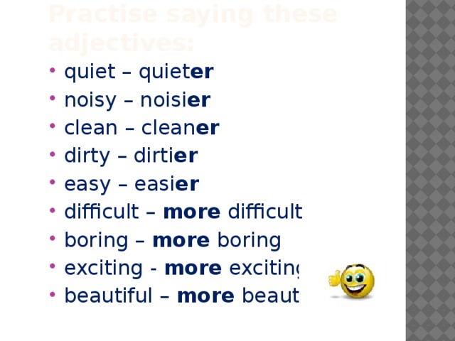 Practise saying these adjectives: quiet – quiet er noisy – noisi er clean – clean er dirty – dirti er easy – easi er difficult – more difficult boring – more boring exciting - more exciting beautiful – more beautiful 