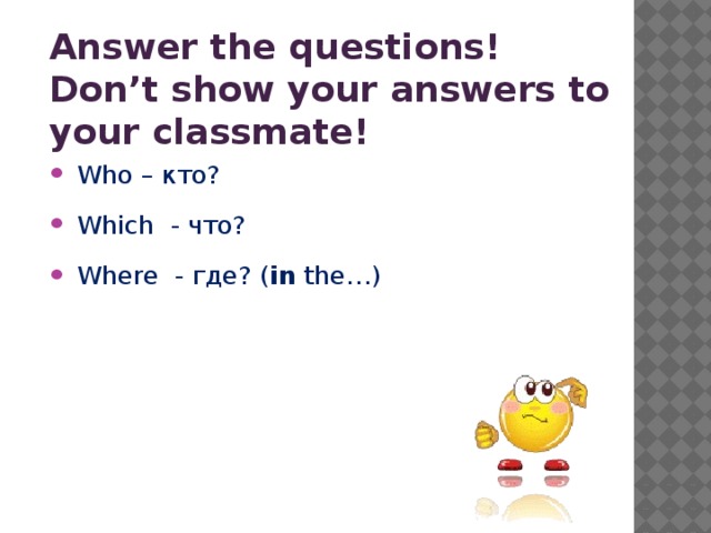 Answer the questions! Don’t show your answers to your classmate!   Who – кто?  Which - что?  Where - где? ( in the…) 