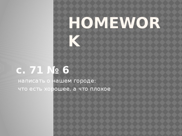  Homework   с. 71 № 6  написать о нашем городе:  что есть хорошее, а что плохое 