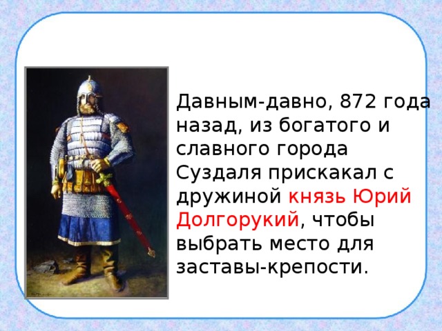  Давным-давно, 872 года назад, из богатого и славного города Суздаля прискакал с дружиной князь Юрий Долгорукий , чтобы выбрать место для заставы-крепости. 