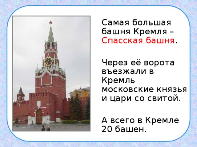  Самая большая башня Кремля – Спасская башня .  Через её ворота въезжали в Кремль московские князья и цари со свитой.  А всего в Кремле 20 башен. 