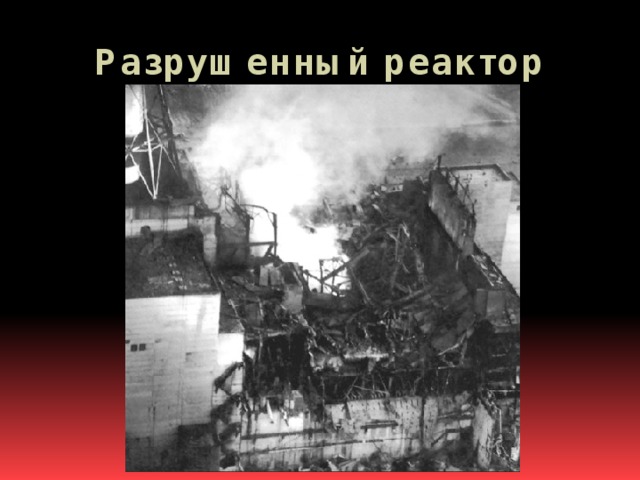 Разрушенный реактор ЧАЭС  