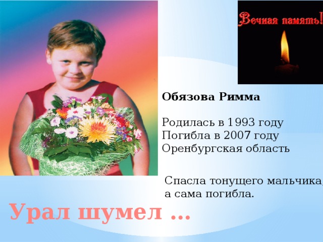 Обязова Римма Родилась в 1993 году Погибла в 2007 году Оренбургская область Спасла тонущего мальчика, а сама погибла. Урал шумел … 