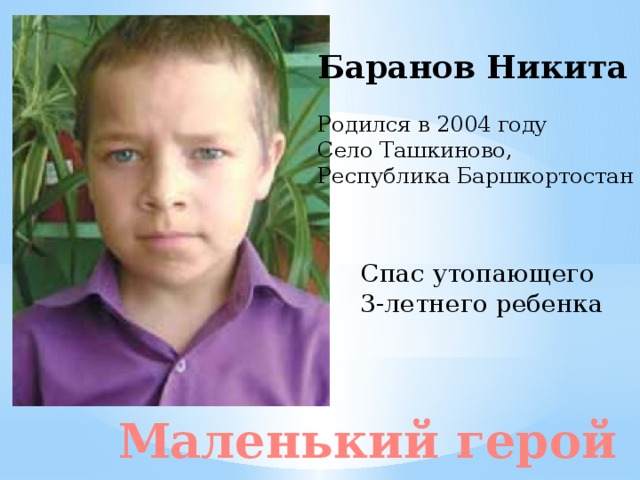 Баранов Никита Родился в 2004 году Село Ташкиново, Республика Баршкортостан Спас утопающего 3-летнего ребенка Маленький герой 