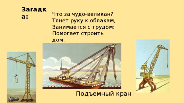 Загадка: Что за чудо-великан? Тянет руку к облакам, Занимается с трудом: Помогает строить дом. Подъемный кран 