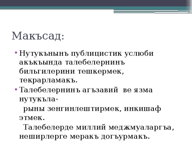 Макъсад: Нутукънынъ публицистик услюби акъкъында талебелернинъ бильгилерини тешкермек, текрарламакъ. Талебелернинъ агъзавий ве язма нутукъла-  рыны зенгинлештирмек, инкишаф этмек.  Талебелерде миллий меджмуаларгъа, неширлерге меракъ догъурмакъ. 
