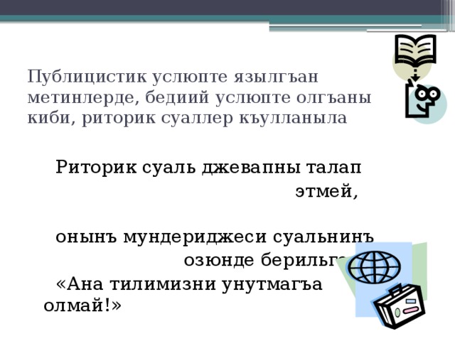Публицистик услюпте язылгъан метинлерде, бедиий услюпте олгъаны киби, риторик суаллер къулланыла    Риторик суаль джевапны талап  этмей,  онынъ мундериджеси суальнинъ  озюнде берильген:  «Ана тилимизни унутмагъа олмай!» 