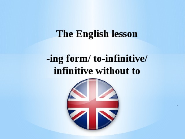 The English lesson   -ing form/ to-infinitive/  infinitive without to . 