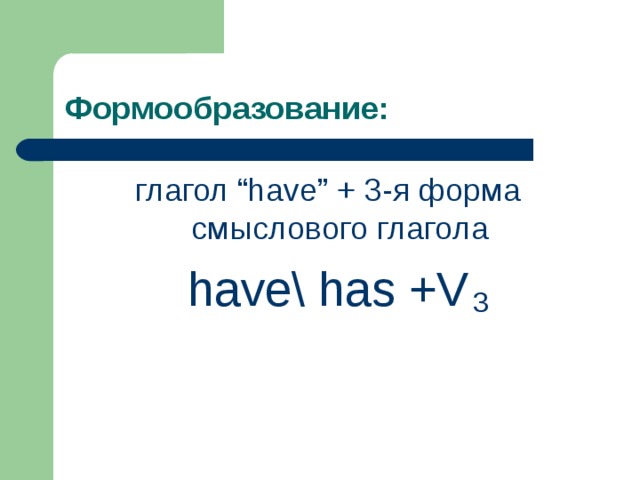 Формообразование: глагол “have” + 3-я форма смыслового глагола have\ has +V 3 