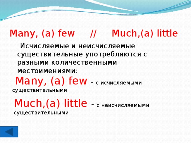 Many, (a) few // Much,(a) little  Исчисляемые и неисчисляемые существительные употребляются с разными количественными местоимениями:  Many, (a) few  - c исчисляемыми существительными Much,(a) little  - c неисчисляемыми существительными 