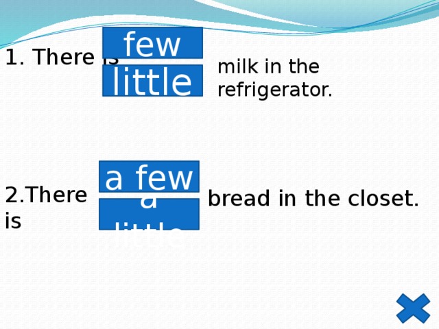 1. There is few milk in the refrigerator. little a few 2.There is bread in the closet. a little 