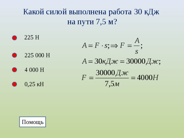 Какой силой выполнена работа 30 кДж на пути 7,5 м? 225 Н 225 000 Н 4 000 Н 0,25 кН Помощь Помощь  