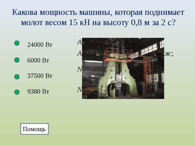 Какова мощность машины, которая поднимает молот весом 15 кН на высоту 0,8 м за 2 с? 24000 Вт 6000 Вт 37500 Вт 9380 Вт Помощь  
