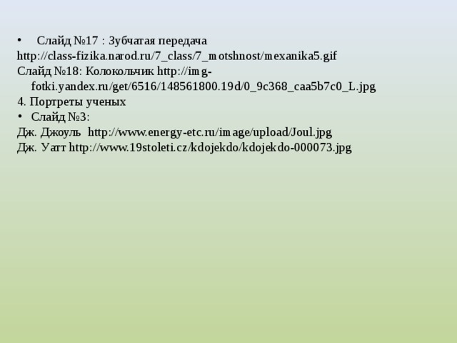  Слайд №17 : Зубчатая передача http://class-fizika.narod.ru/7_class/7_motshnost/mexanika5.gif Слайд №18: Колокольчик http://img-fotki.yandex.ru/get/6516/148561800.19d/0_9c368_caa5b7c0_L.jpg 4. Портреты ученых Слайд №3: Дж. Джоуль http://www.energy-etc.ru/image/upload/Joul.jpg Дж. Уатт http://www.19stoleti.cz/kdojekdo/kdojekdo-000073.jpg  