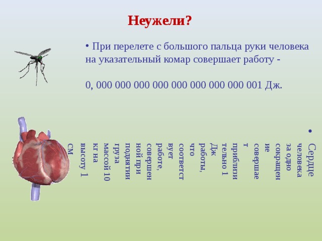 Неужели?  При перелете с большого пальца руки человека на указательный комар совершает работу - 0, 000 000 000 000 000 000 000 000 001 Дж. Сердце человека за одно сокращение совершает приблизительно 1 Дж работы, что соответствует работе, совершенной при поднятии груза массой 10 кг на высоту 1 см   