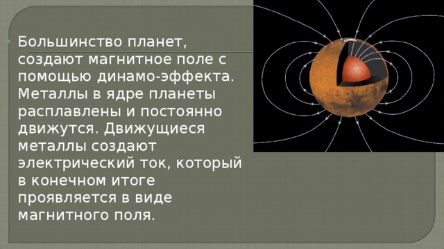 Большинство планет, создают магнитное поле с помощью динамо-эффекта. Металлы в ядре планеты расплавлены и постоянно движутся. Движущиеся металлы создают электрический ток, который в конечном итоге проявляется в виде магнитного поля. 