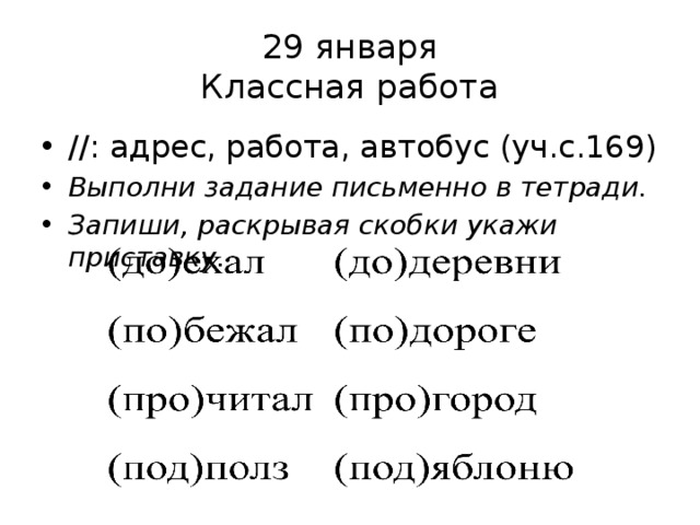 29 января  Классная работа //: адрес, работа, автобус (уч.с.169) Выполни задание письменно в тетради. Запиши, раскрывая скобки укажи приставку.  