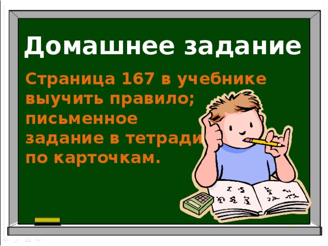 Домашнее задание Страница 167 в учебнике выучить правило; письменное задание в тетради по карточкам.  