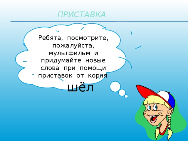 ПРИСТАВКА Ребята, посмотрите, пожалуйста, мультфильм и придумайте новые слова при помощи приставок от корня   шёл 