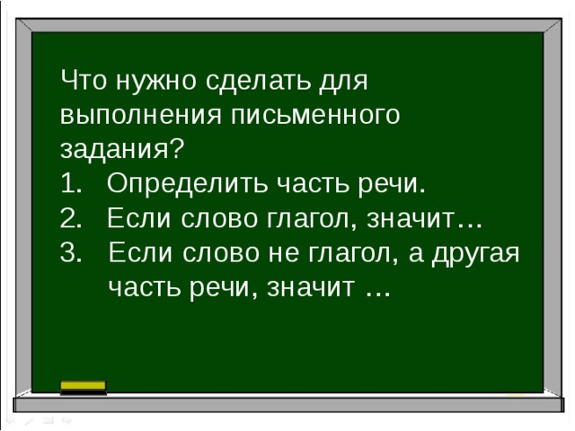 Что нужно сделать для выполнения письменного задания? Определить часть речи. Если слово глагол, значит…  Если слово не глагол, а другая часть речи, значит … 