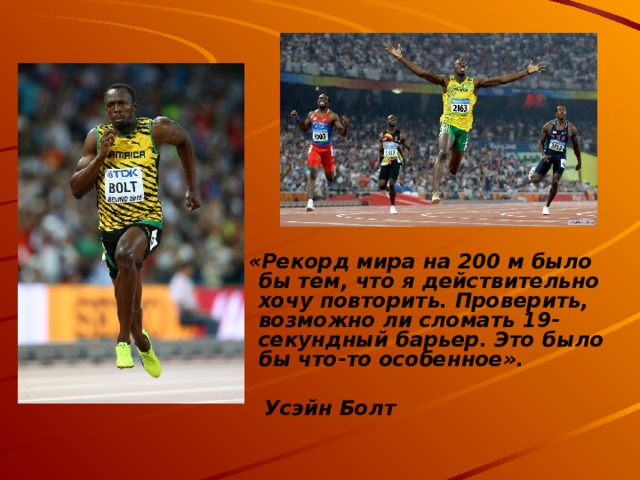  «Рекорд мира на 200 м было бы тем, что я действительно хочу повторить. Проверить, возможно ли сломать 19-секундный барьер. Это было бы что-то особенное».    Усэйн Болт  