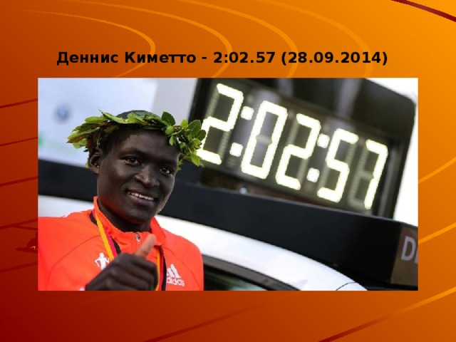 Деннис Киметто - 2:02.57 (28.09.2014)   42 километра и 195 метров – дистанция, название которой марафон. Многие ошибочно подразумевают под этим понятием любую длинную отметку. Но, нет, и Деннис Киметто знает об этом не понаслышке. Автор мирового рекорда родом из Кении. В 2014 году на территории Германии он преодолел указанную дистанцию за 2 часа 2 минуты и 57 секунд. Только представьте 40 километров за 2 часа. Выходит, что за час он пробегает двадцать километров. 1 километр за 3 минуты на дистанции 40 км. Третий профессиональный разряд в беге на 1000 метров- 3 минуты с лишним. Он с таким темпом пробежал 40! 