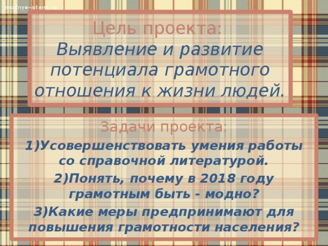 Цель проекта:   Выявление и развитие потенциала грамотного отношения к жизни людей. Задачи проекта: 1)Усовершенствовать умения работы со справочной литературой. 2)Понять, почему в 2018 году грамотным быть - модно? 3)Какие меры предпринимают для повышения грамотности населения?   