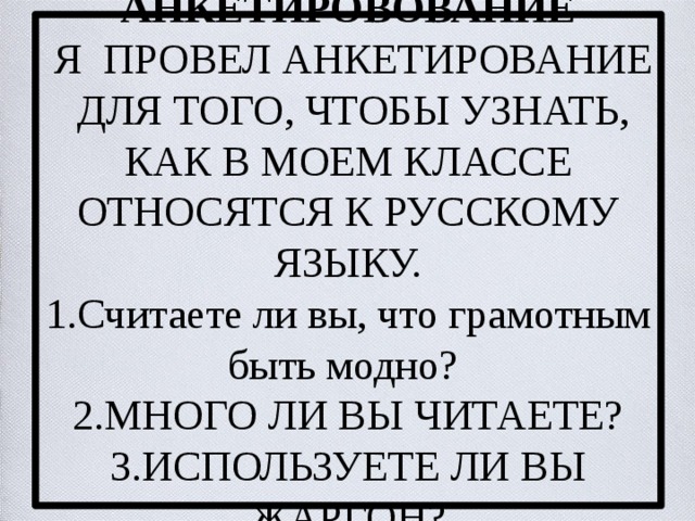  АНКЕТИРОВОВАНИЕ    Я провел анкетирование для того, чтобы узнать, как в моем классе относятся к русскому языку.  1.Считаете ли вы, что грамотным быть модно?  2.Много ли вы читаете?  3.Используете ли вы жаргон?   