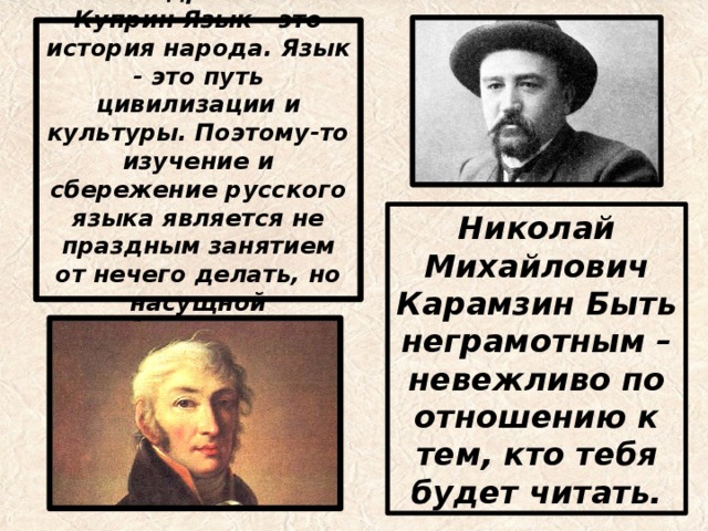 Александр Иванович Куприн Язык - это история народа. Язык - это путь цивилизации и культуры. Поэтому-то изучение и сбережение русского языка является не праздным занятием от нечего делать, но насущной необходимостью. Николай Михайлович Карамзин Быть неграмотным – невежливо по отношению к тем, кто тебя будет читать. 