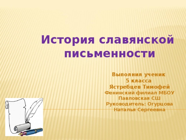 История славянской  письменности Выполнил ученик 5 класса Ястребцев Тимофей Фенинский филиал МБОУ Павловская СШ Руководитель: Огурцова Наталья Сергеевна 