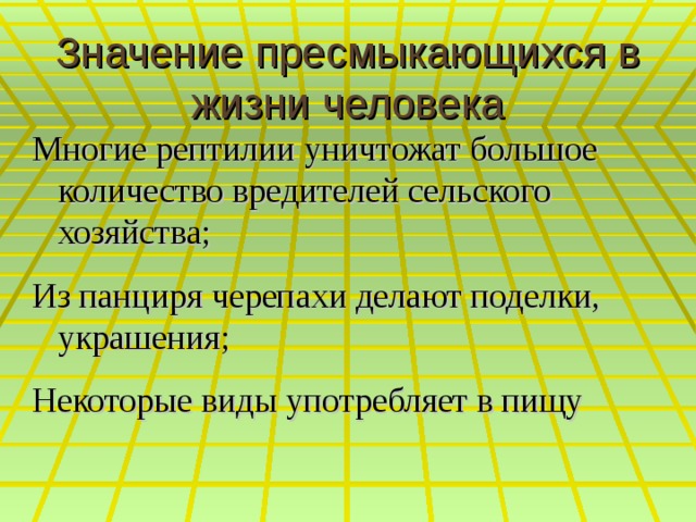 Значение пресмыкающихся в жизни человека Многие рептилии уничтожат большое количество вредителей сельского хозяйства; Из панциря черепахи делают поделки, украшения; Некоторые виды употребляет в пищу 