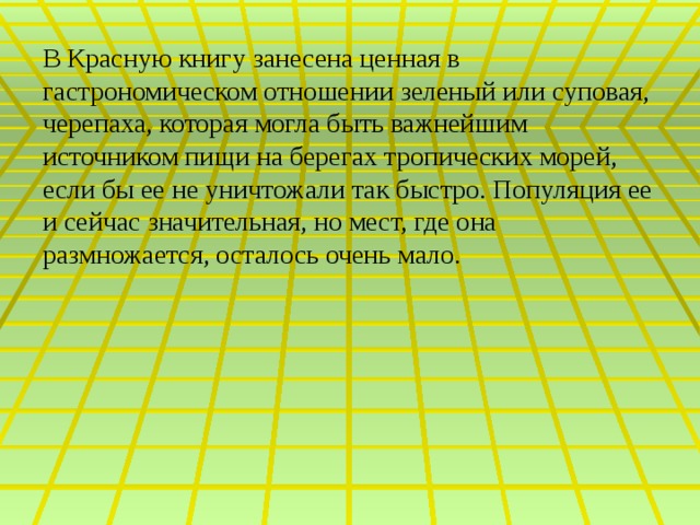В Красную книгу занесена ценная в гастрономическом отношении зеленый или суповая, черепаха, которая могла быть важнейшим источником пищи на берегах тропических морей, если бы ее не уничтожали так быстро. Популяция ее и сейчас значительная, но мест, где она размножается, осталось очень мало.    
