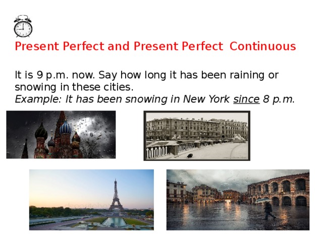 Present Perfect and Present Perfect  Continuous   It is 9 p.m. now. Say how long it has been raining or snowing in these cities.  Example: It has been snowing in New York since 8 p.m.   