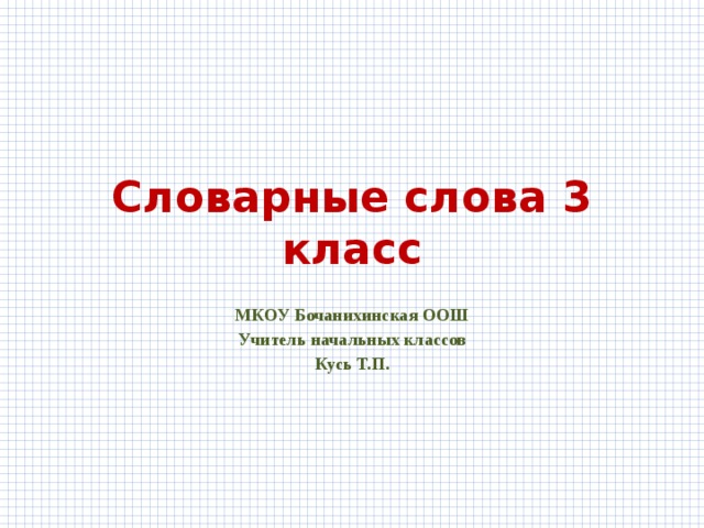 Словарные слова 3 класс МКОУ Бочанихинская ООШ Учитель начальных классов Кусь Т.П. 