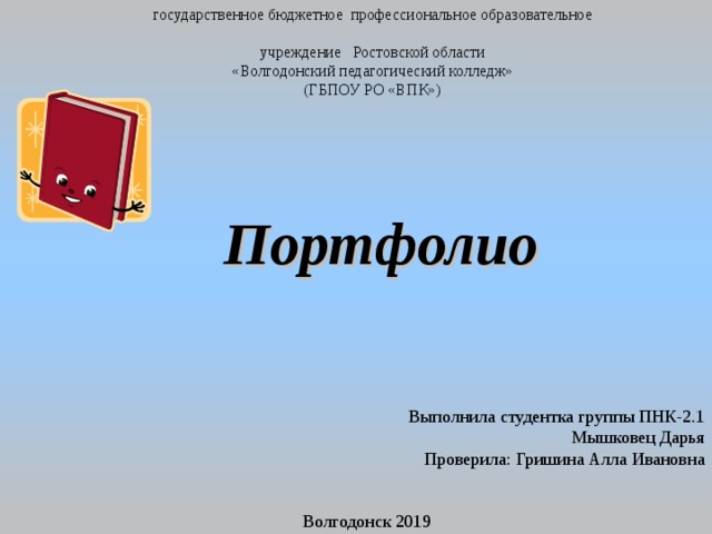 государственное бюджетное профессиональное образовательное  учреждение Ростовской области  «Волгодонский педагогический колледж»  (ГБПОУ РО «ВПК») Портфолио Выполнила студентка группы ПНК-2.1 Мышковец Дарья Проверила: Гришина Алла Ивановна Волгодонск 2019 