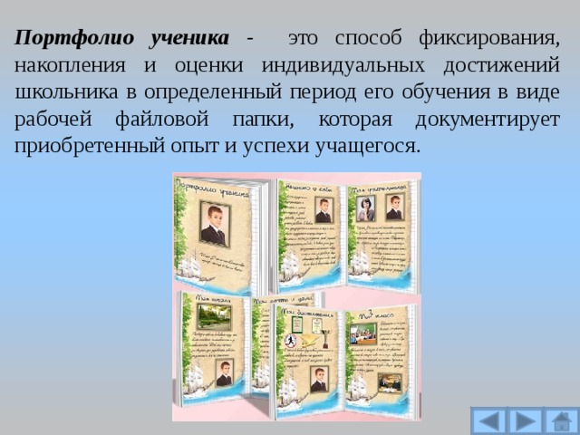 Портфолио ученика -  это способ фиксирования, накопления и оценки индивидуальных достижений школьника в определенный период его обучения в виде рабочей файловой папки, которая документирует приобретенный опыт и успехи учащегося. 