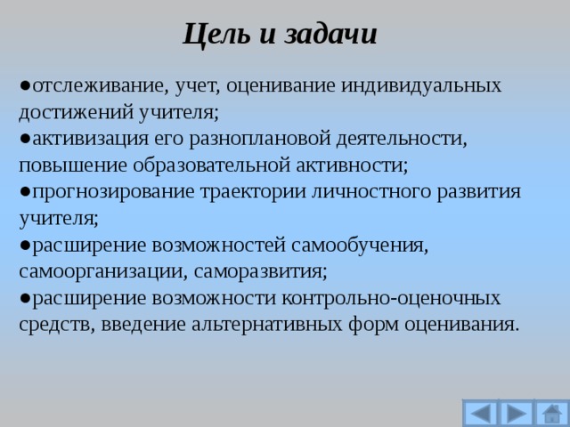 Цель и задачи ● отслеживание, учет, оценивание индивидуальных достижений учителя; ● активизация его разноплановой деятельности, повышение образовательной активности; ● прогнозирование траектории личностного развития учителя; ● расширение возможностей самообучения, самоорганизации, саморазвития; ● расширение возможности контрольно-оценочных средств, введение альтернативных форм оценивания. 