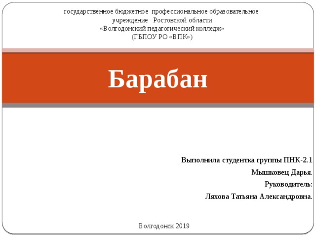 государственное бюджетное профессиональное образовательное учреждение Ростовской области «Волгодонский педагогический колледж» (ГБПОУ РО «ВПК») Барабан Выполнила студентка группы ПНК-2.1 Мышковец Дарья. Руководитель: Ляхова Татьяна Александровна. Волгодонск 2019 