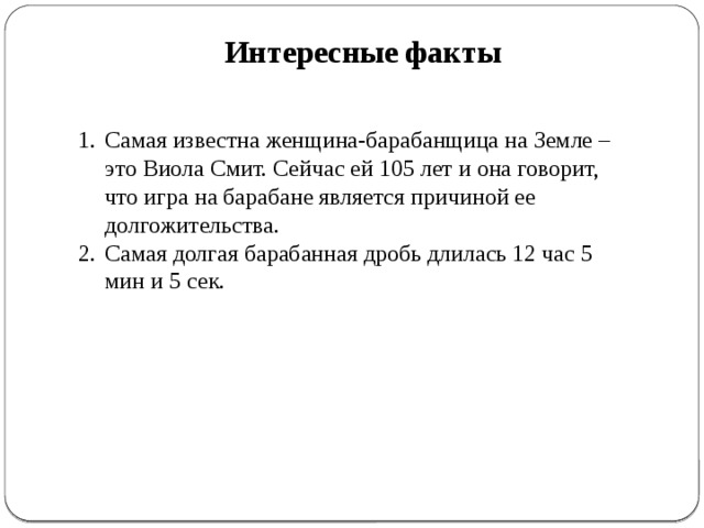 Интересные факты Самая известна женщина-барабанщица на Земле – это Виола Смит. Сейчас ей 105 лет и она говорит, что игра на барабане является причиной ее долгожительства. Самая долгая барабанная дробь длилась 12 час 5 мин и 5 сек. 