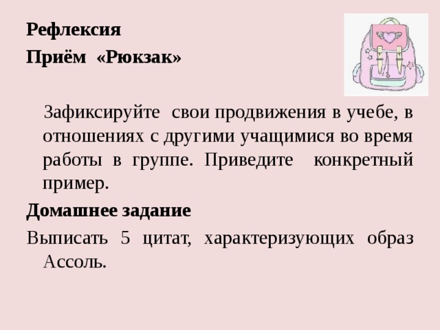 Рефлексия Приём «Рюкзак»  Зафиксируйте свои продвижения в учебе, в отношениях с другими учащимися во время работы в группе. Приведите конкретный пример. Домашнее задание Выписать 5 цитат, характеризующих образ Ассоль. 