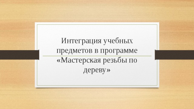 Интеграция учебных предметов в программе «Мастерская резьбы по дереву» 