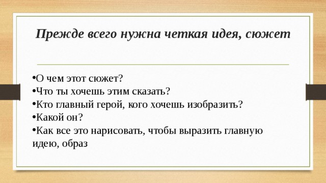 Прежде всего нужна четкая идея, сюжет   О чем этот сюжет? Что ты хочешь этим сказать? Кто главный герой, кого хочешь изобразить? Какой он? Как все это нарисовать, чтобы выразить главную идею, образ 