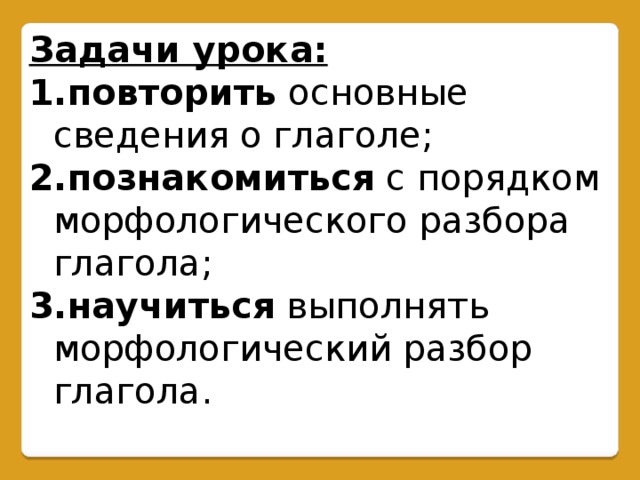 Задачи урока: повторить основные сведения о глаголе; познакомиться с порядком морфологического разбора глагола; научиться выполнять морфологический разбор глагола.                                      