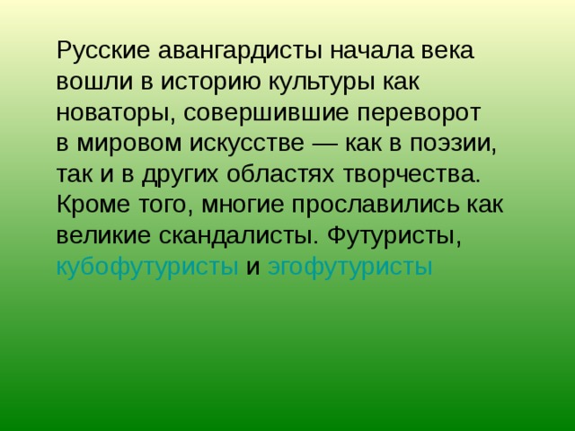  Русские авангардисты начала века вошли в историю культуры как новаторы, совершившие переворот в мировом искусстве — как в поэзии, так и в других областях творчества. Кроме того, многие прославились как великие скандалисты. Футуристы, кубофутуристы и  эгофутуристы  