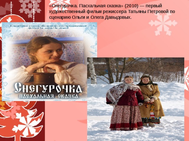 «Снегурочка. Пасхальная сказка» (2010) — первый художественный фильм режиссера Татьяны Петровой по сценарию Ольги и Олега Давыдовых.  