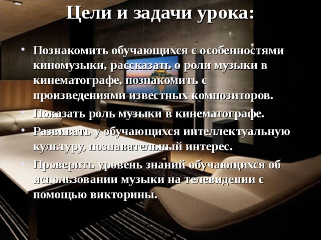 Цели и задачи урока:   Познакомить обучающихся с особенностями киномузыки, рассказать о роли музыки в кинематографе, познакомить с произведениями известных композиторов. Показать роль музыки в кинематографе. Развивать у обучающихся интеллектуальную культуру, познавательный интерес. Проверить уровень знаний обучающихся об использовании музыки на телевидении с помощью викторины.  