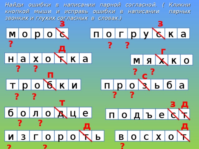 Найди ошибки в написании парной согласной. ( Кликни кнопкой мыши и исправь ошибки в написании парных звонких и глухих согласных в словах .) з з  ? ? ? ? а п г р у с к о о с р о м  ? ? ? ? ? ? ? д г  ? ? ? ? ? ? н а х о т к а м к х я  ? ? ? ? о п с  ? ? ? ? ? ? ь з о б а  ? ? ? ? ? т п р и к б о р т д з ? ? ? ? ? ? б ц д о о л е ъ с т д  ? ? ? ? ? п о е д д  ? ? ? ? ? т о с х о в ь т и з г о р о  ? ? ? ? ? ? ? 