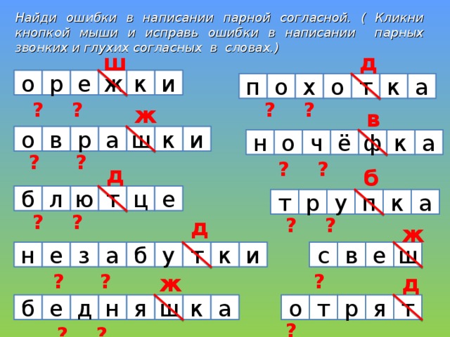 Найди ошибки в написании парной согласной. ( Кликни кнопкой мыши и исправь ошибки в написании парных звонких и глухих согласных в словах.) д ш и к  ? ? ? ? ? ж  ? ? ? ? ? ? р е о п о а х о т к ж в  ? ? ? ? ? ? а в и к ш о р н а к ф ч ё о  ? ? ? ? ? ? д б  ? ? ? ? ? б ? ? ? ? ? ю т л е ц у а р т п к д ж н т ш б  ? ? ? ? ? ? ? ? е в у к с и з а  ? ? ? е ж д  ? ? ? ? я т о т р а е д н я ш к б ? ? ? ? ? ? ? 